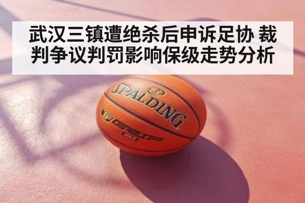 武汉三镇遭绝杀后申诉足协 裁判争议判罚影响保级走势分析