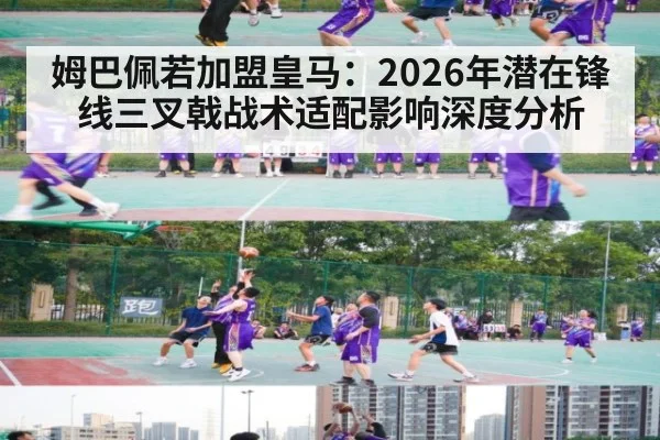 姆巴佩若加盟皇马:2026年潜在锋线三叉戟战术适配影响深度分析