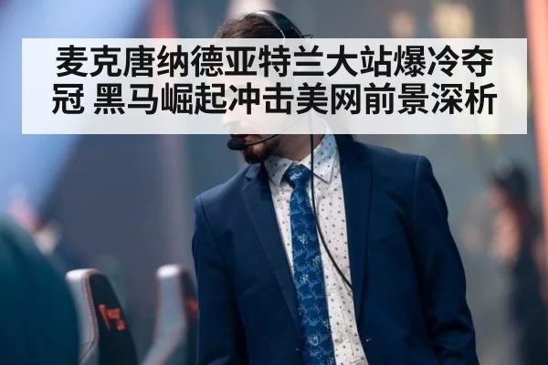 麦克唐纳德亚特兰大站爆冷夺冠 黑马崛起冲击美网前景深析