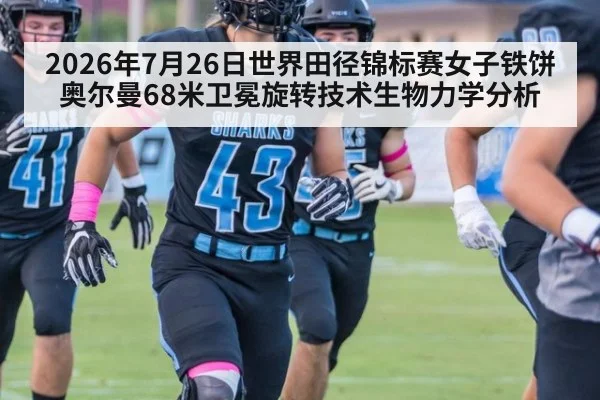 2026年7月26日世界田径锦标赛女子铁饼奥尔曼68米卫冕旋转技术生物力学分析