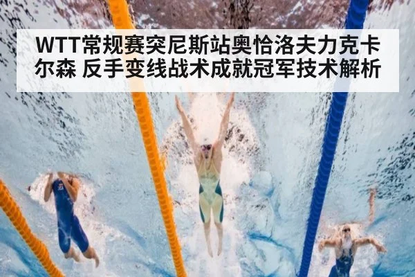 WTT常规赛突尼斯站奥恰洛夫力克卡尔森 反手变线战术成就冠军技术解析